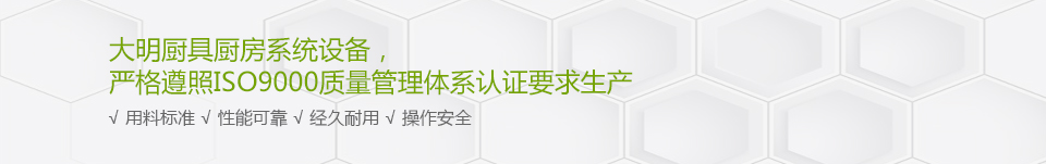 大明廚具廚房系統(tǒng)設(shè)備，嚴(yán)格遵照ISO9000質(zhì)量管理體系認(rèn)證要求生產(chǎn)